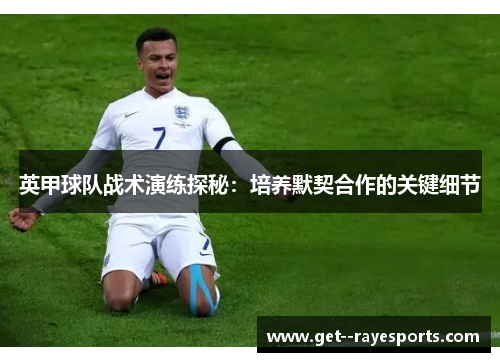 英甲球队战术演练探秘:培养默契合作的关键细节 英甲球队战术演练探秘:培养默契合作的关键细节