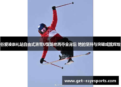 谷爱凌崇礼站自由式滑雪U型场地再夺金背后 她的坚持与突破成就辉煌 谷爱凌崇礼站自由式滑雪U型场地再夺金背后 她的坚持与突破成就辉煌