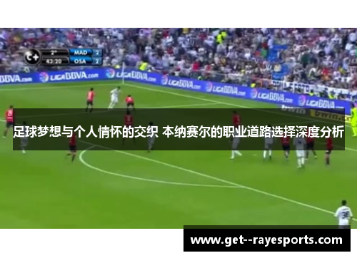 足球梦想与个人情怀的交织 本纳赛尔的职业道路选择深度分析