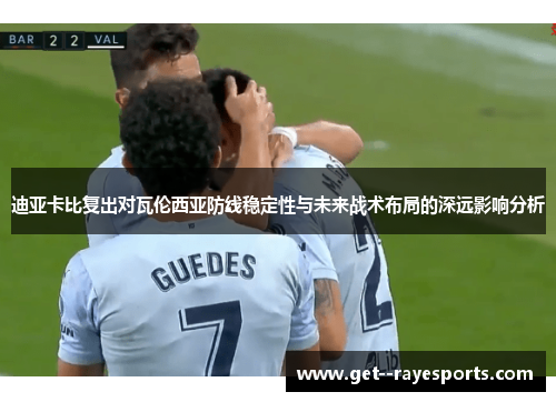 迪亚卡比复出对瓦伦西亚防线稳定性与未来战术布局的深远影响分析 迪亚卡比复出对瓦伦西亚防线稳定性与未来战术布局的深远影响分析