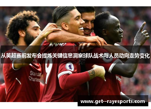 从英超赛前发布会提炼关键信息洞察球队战术与人员动向走势变化