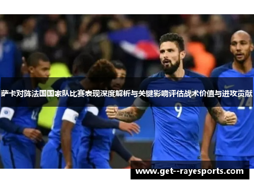 萨卡对阵法国国家队比赛表现深度解析与关键影响评估战术价值与进攻贡献 萨卡对阵法国国家队比赛表现深度解析与关键影响评估战术价值与进攻贡献