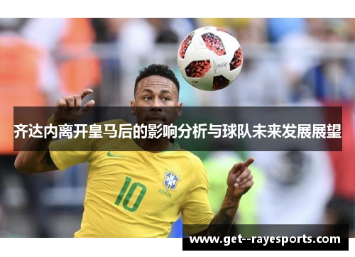 齐达内离开皇马后的影响分析与球队未来发展展望