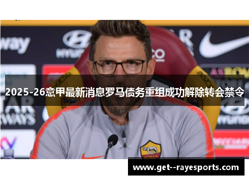 2025-26意甲最新消息罗马债务重组成功解除转会禁令