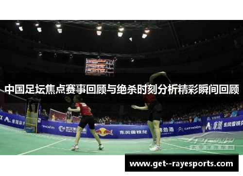 中国足坛焦点赛事回顾与绝杀时刻分析精彩瞬间回顾