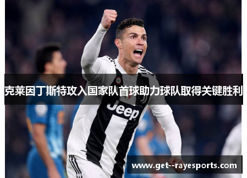 克莱因丁斯特攻入国家队首球助力球队取得关键胜利