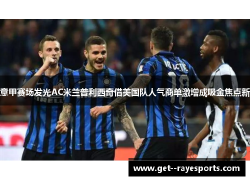意甲赛场发光AC米兰普利西奇借美国队人气商单激增成吸金焦点新