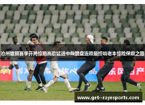 沧州雄狮赛季开局惊艳高歌猛进中段崩盘连败最终啃老本惊险保级之路