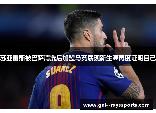 苏亚雷斯被巴萨清洗后加盟马竞展现新生涯再度证明自己