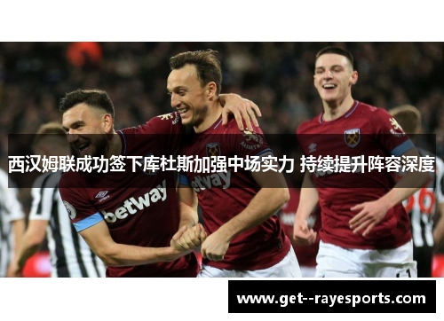 西汉姆联成功签下库杜斯加强中场实力 持续提升阵容深度