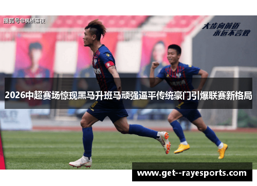 2026中超赛场惊现黑马升班马顽强逼平传统豪门引爆联赛新格局 2026中超赛场惊现黑马升班马顽强逼平传统豪门引爆联赛新格局