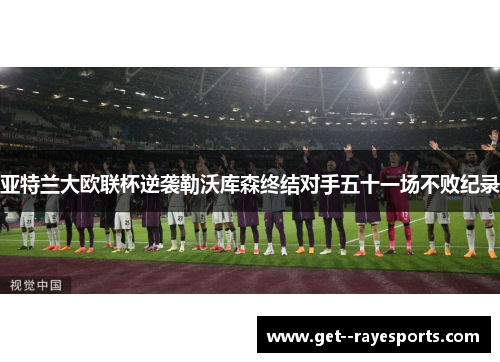 亚特兰大欧联杯逆袭勒沃库森终结对手五十一场不败纪录