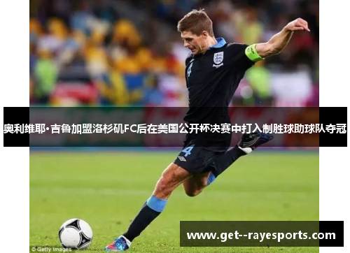 奥利维耶·吉鲁加盟洛杉矶FC后在美国公开杯决赛中打入制胜球助球队夺冠