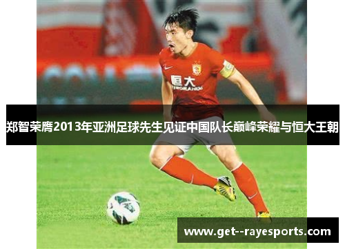 郑智荣膺2013年亚洲足球先生见证中国队长巅峰荣耀与恒大王朝 郑智荣膺2013年亚洲足球先生见证中国队长巅峰荣耀与恒大王朝