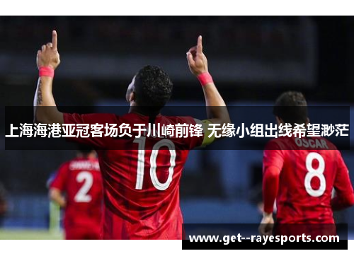上海海港亚冠客场负于川崎前锋 无缘小组出线希望渺茫