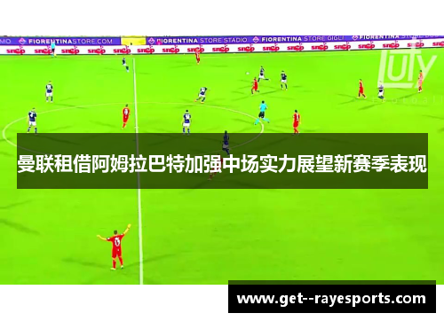 曼联租借阿姆拉巴特加强中场实力展望新赛季表现
