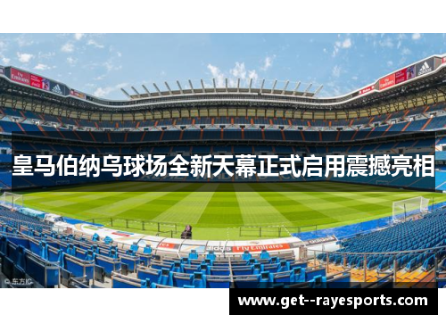 皇马伯纳乌球场全新天幕正式启用震撼亮相