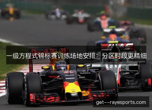 一级方程式锦标赛训练场地安排:分区时段更精细 一级方程式锦标赛训练场地安排:分区时段更精细